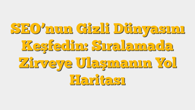 SEO’nun Gizli Dünyasını Keşfedin: Sıralamada Zirveye Ulaşmanın Yol Haritası