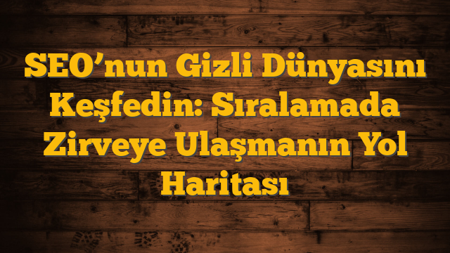 SEO’nun Gizli Dünyasını Keşfedin: Sıralamada Zirveye Ulaşmanın Yol Haritası