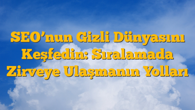 SEO’nun Gizli Dünyasını Keşfedin: Sıralamada Zirveye Ulaşmanın Yolları