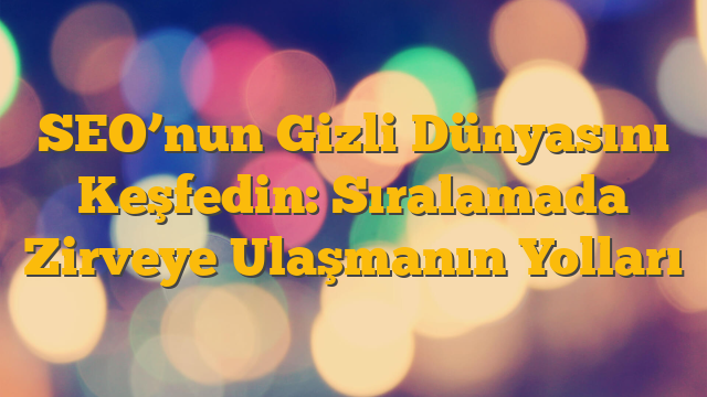 SEO’nun Gizli Dünyasını Keşfedin: Sıralamada Zirveye Ulaşmanın Yolları