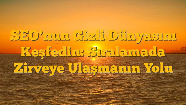 SEO’nun Gizli Dünyasını Keşfedin: Sıralamada Zirveye Ulaşmanın Yolu