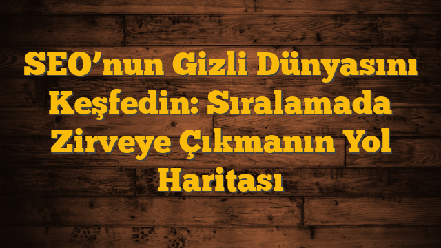 SEO’nun Gizli Dünyasını Keşfedin: Sıralamada Zirveye Çıkmanın Yol Haritası