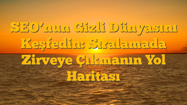 SEO’nun Gizli Dünyasını Keşfedin: Sıralamada Zirveye Çıkmanın Yol Haritası