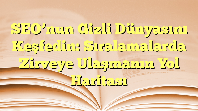 SEO’nun Gizli Dünyasını Keşfedin: Sıralamalarda Zirveye Ulaşmanın Yol Haritası
