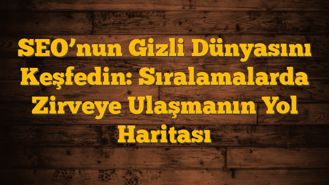 SEO’nun Gizli Dünyasını Keşfedin: Sıralamalarda Zirveye Ulaşmanın Yol Haritası