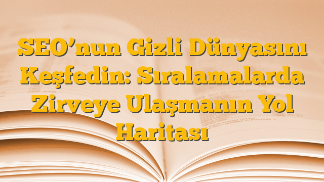 SEO’nun Gizli Dünyasını Keşfedin: Sıralamalarda Zirveye Ulaşmanın Yol Haritası