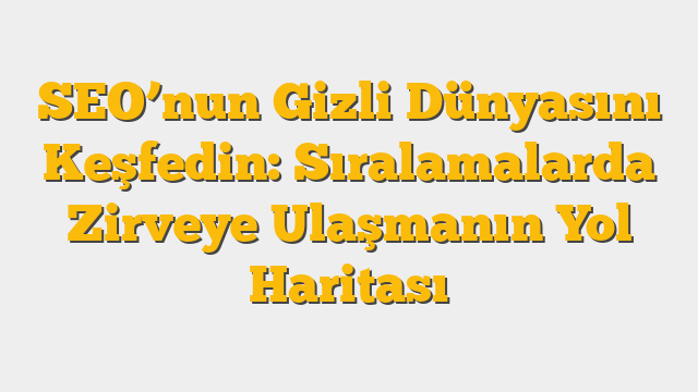 SEO’nun Gizli Dünyasını Keşfedin: Sıralamalarda Zirveye Ulaşmanın Yol Haritası