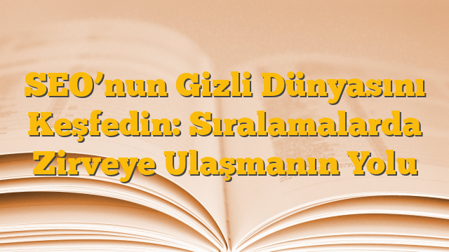 SEO’nun Gizli Dünyasını Keşfedin: Sıralamalarda Zirveye Ulaşmanın Yolu