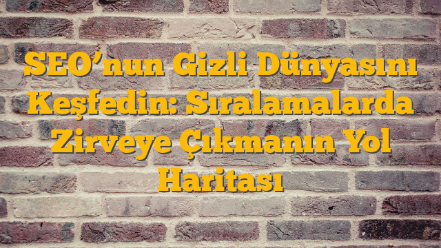 SEO’nun Gizli Dünyasını Keşfedin: Sıralamalarda Zirveye Çıkmanın Yol Haritası