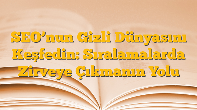 SEO’nun Gizli Dünyasını Keşfedin: Sıralamalarda Zirveye Çıkmanın Yolu