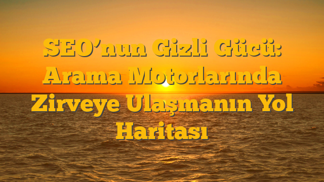 SEO’nun Gizli Gücü: Arama Motorlarında Zirveye Ulaşmanın Yol Haritası