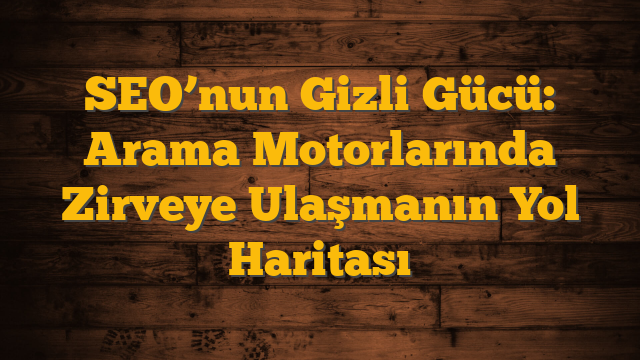 SEO’nun Gizli Gücü: Arama Motorlarında Zirveye Ulaşmanın Yol Haritası
