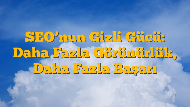 SEO’nun Gizli Gücü: Daha Fazla Görünürlük, Daha Fazla Başarı