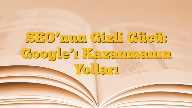 SEO’nun Gizli Gücü: Google’ı Kazanmanın Yolları