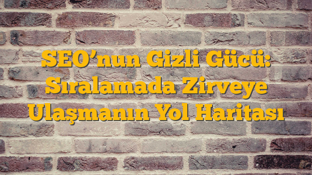 SEO’nun Gizli Gücü: Sıralamada Zirveye Ulaşmanın Yol Haritası