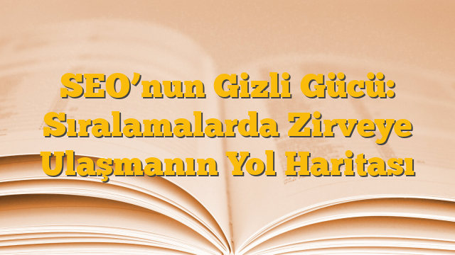 SEO’nun Gizli Gücü: Sıralamalarda Zirveye Ulaşmanın Yol Haritası
