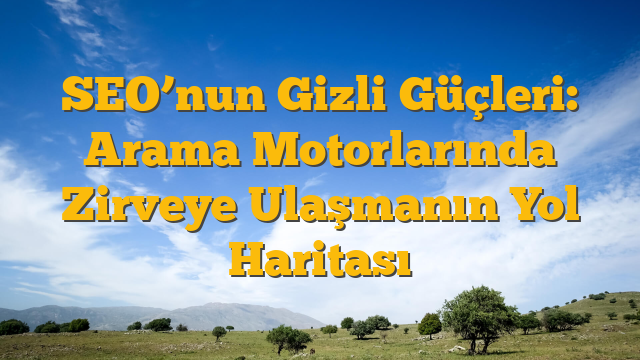 SEO’nun Gizli Güçleri: Arama Motorlarında Zirveye Ulaşmanın Yol Haritası