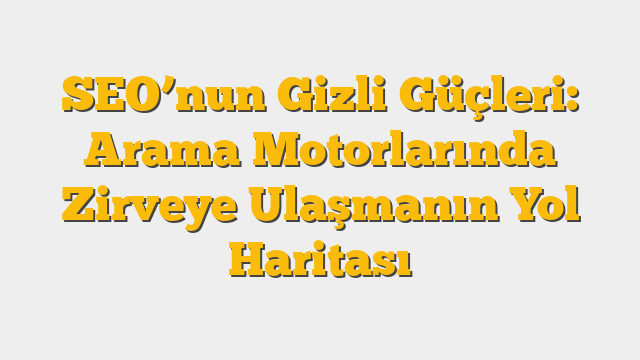 SEO’nun Gizli Güçleri: Arama Motorlarında Zirveye Ulaşmanın Yol Haritası