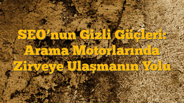 SEO’nun Gizli Güçleri: Arama Motorlarında Zirveye Ulaşmanın Yolu