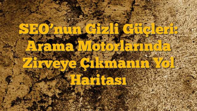 SEO’nun Gizli Güçleri: Arama Motorlarında Zirveye Çıkmanın Yol Haritası