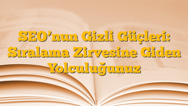 SEO’nun Gizli Güçleri: Sıralama Zirvesine Giden Yolculuğunuz