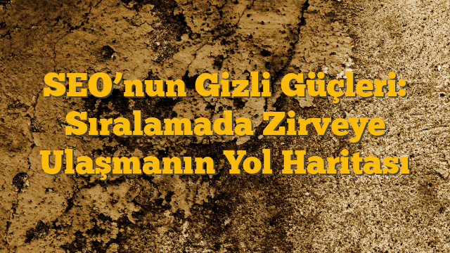 SEO’nun Gizli Güçleri: Sıralamada Zirveye Ulaşmanın Yol Haritası
