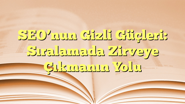 SEO’nun Gizli Güçleri: Sıralamada Zirveye Çıkmanın Yolu