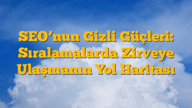 SEO’nun Gizli Güçleri: Sıralamalarda Zirveye Ulaşmanın Yol Haritası