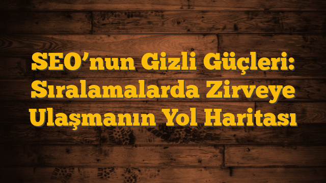 SEO’nun Gizli Güçleri: Sıralamalarda Zirveye Ulaşmanın Yol Haritası