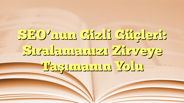 SEO’nun Gizli Güçleri: Sıralamanızı Zirveye Taşımanın Yolu
