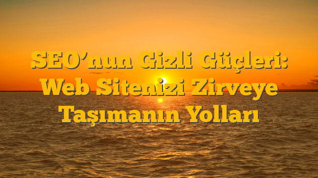 SEO’nun Gizli Güçleri: Web Sitenizi Zirveye Taşımanın Yolları