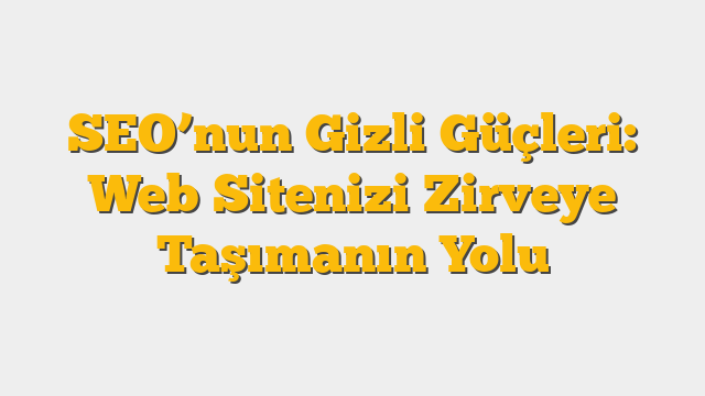 SEO’nun Gizli Güçleri: Web Sitenizi Zirveye Taşımanın Yolu