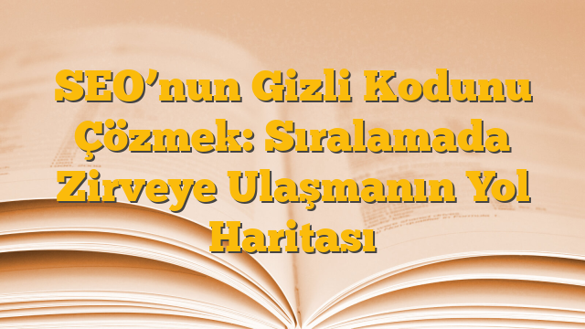 SEO’nun Gizli Kodunu Çözmek: Sıralamada Zirveye Ulaşmanın Yol Haritası