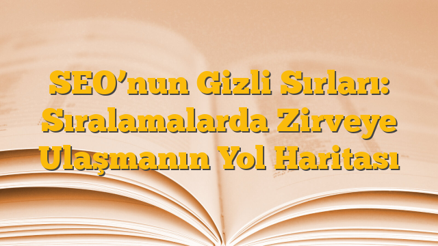 SEO’nun Gizli Sırları: Sıralamalarda Zirveye Ulaşmanın Yol Haritası