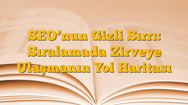 SEO’nun Gizli Sırrı: Sıralamada Zirveye Ulaşmanın Yol Haritası