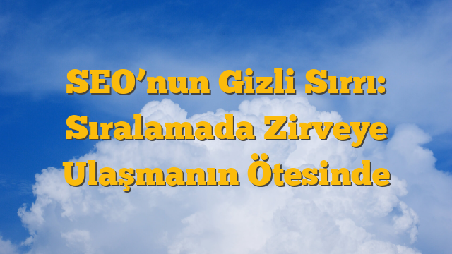 SEO’nun Gizli Sırrı: Sıralamada Zirveye Ulaşmanın Ötesinde