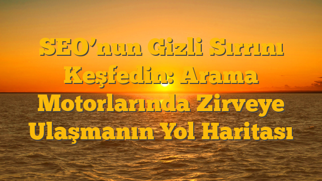 SEO’nun Gizli Sırrını Keşfedin: Arama Motorlarında Zirveye Ulaşmanın Yol Haritası