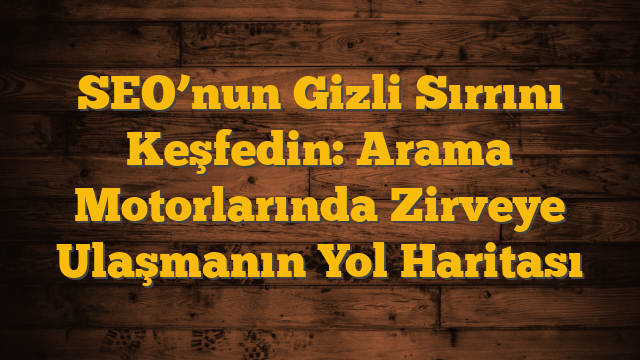 SEO’nun Gizli Sırrını Keşfedin: Arama Motorlarında Zirveye Ulaşmanın Yol Haritası