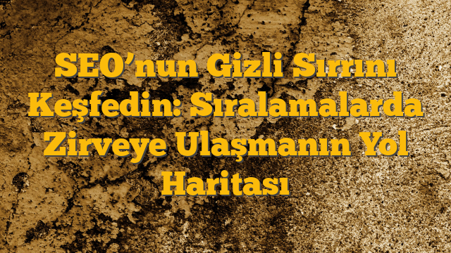 SEO’nun Gizli Sırrını Keşfedin: Sıralamalarda Zirveye Ulaşmanın Yol Haritası