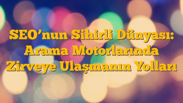 SEO’nun Sihirli Dünyası: Arama Motorlarında Zirveye Ulaşmanın Yolları