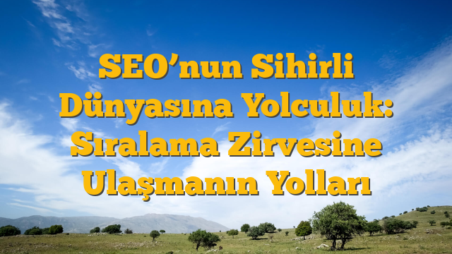 SEO’nun Sihirli Dünyasına Yolculuk:  Sıralama Zirvesine Ulaşmanın Yolları