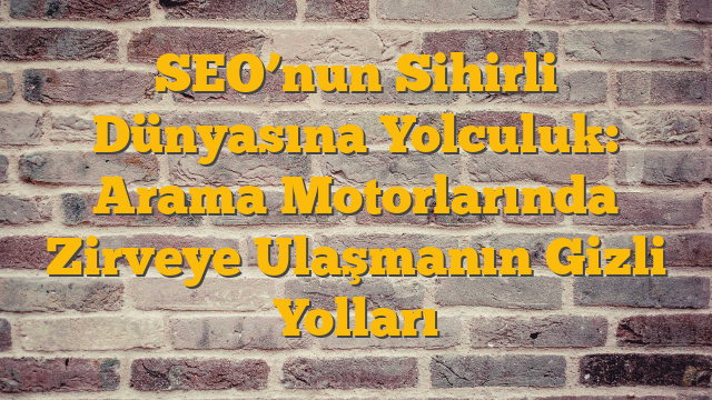 SEO’nun Sihirli Dünyasına Yolculuk: Arama Motorlarında Zirveye Ulaşmanın Gizli Yolları