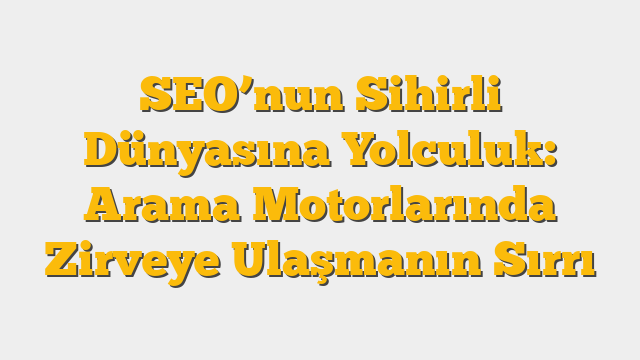 SEO’nun Sihirli Dünyasına Yolculuk: Arama Motorlarında Zirveye Ulaşmanın Sırrı