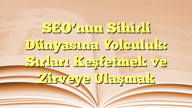 SEO’nun Sihirli Dünyasına Yolculuk: Sırları Keşfetmek ve Zirveye Ulaşmak
