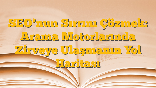 SEO’nun Sırrını Çözmek: Arama Motorlarında Zirveye Ulaşmanın Yol Haritası