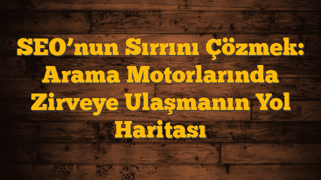 SEO’nun Sırrını Çözmek: Arama Motorlarında Zirveye Ulaşmanın Yol Haritası