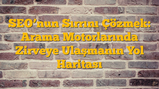 SEO’nun Sırrını Çözmek: Arama Motorlarında Zirveye Ulaşmanın Yol Haritası