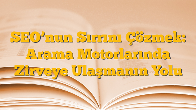 SEO’nun Sırrını Çözmek: Arama Motorlarında Zirveye Ulaşmanın Yolu