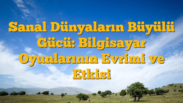 Sanal Dünyaların Büyülü Gücü: Bilgisayar Oyunlarının Evrimi ve Etkisi