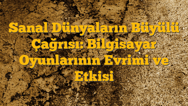 Sanal Dünyaların Büyülü Çağrısı: Bilgisayar Oyunlarının Evrimi ve Etkisi
